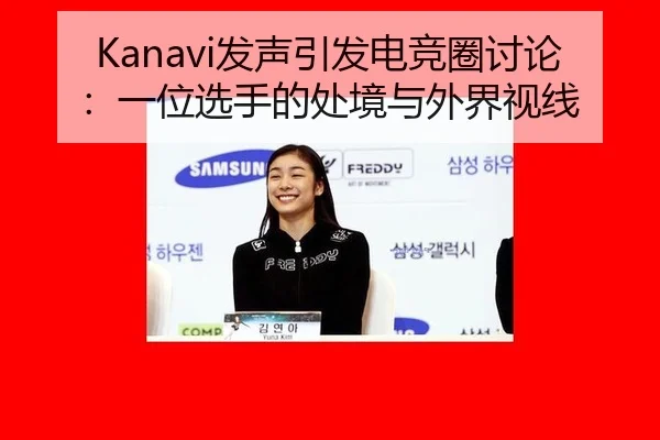 Kanavi发声引发电竞圈讨论：一位选手的处境与外界视线 - xingkong